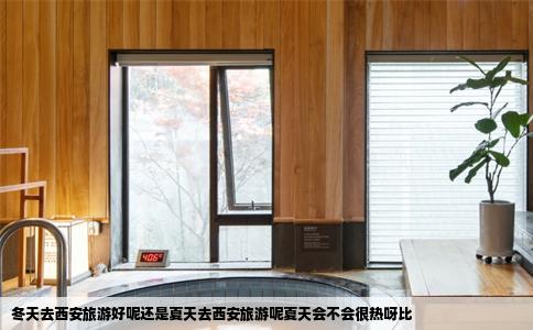 冬天去西安旅游好呢还是夏天去西安旅游呢夏天会不会很热呀比
