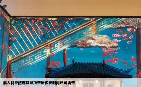 澳大利亚旅游签证拒签后多长时间还可再签